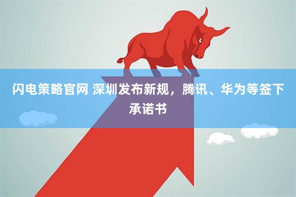 闪电策略官网 深圳发布新规，腾讯、华为等签下承诺书