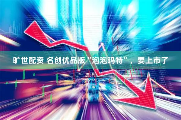 旷世配资 名创优品版“泡泡玛特”，要上市了