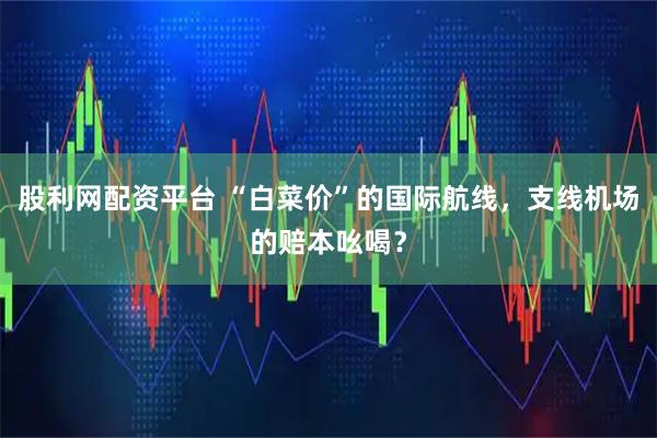 股利网配资平台 “白菜价”的国际航线，支线机场的赔本吆喝？
