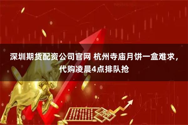 深圳期货配资公司官网 杭州寺庙月饼一盒难求，代购凌晨4点排队抢