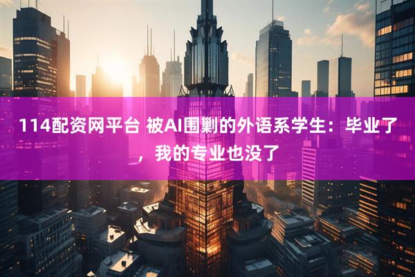 114配资网平台 被AI围剿的外语系学生：毕业了，我的专业也没了
