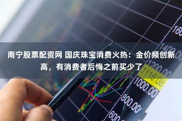 南宁股票配资网 国庆珠宝消费火热：金价频创新高，有消费者后悔之前买少了