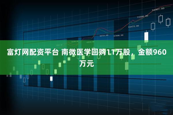 富灯网配资平台 南微医学回购11万股，金额960万元