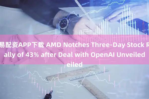 易配资APP下载 AMD Notches Three-Day Stock Rally of 43% after Deal with OpenAI Unveiled
