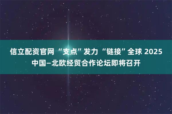 信立配资官网 “支点”发力 “链接”全球 2025中国—北欧经贸合作论坛即将召开
