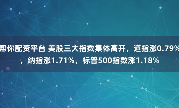 帮你配资平台 美股三大指数集体高开，道指涨0.79%，纳指涨1.71%，标普500指数涨1.18%