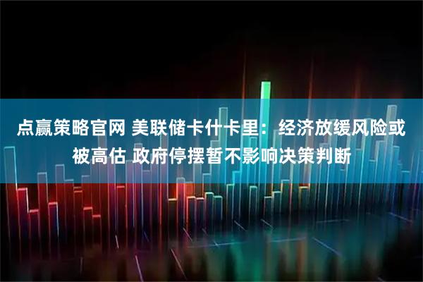 点赢策略官网 美联储卡什卡里：经济放缓风险或被高估 政府停摆暂不影响决策判断