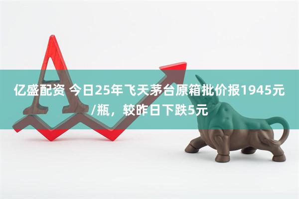 亿盛配资 今日25年飞天茅台原箱批价报1945元/瓶，较昨日下跌5元