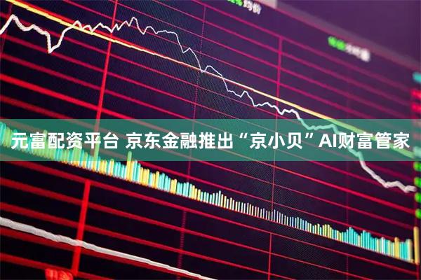 元富配资平台 京东金融推出“京小贝”AI财富管家