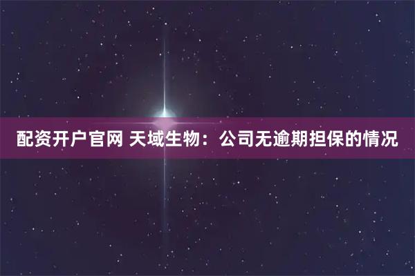 配资开户官网 天域生物：公司无逾期担保的情况