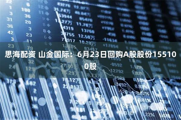 思海配资 山金国际：6月23日回购A股股份155100股