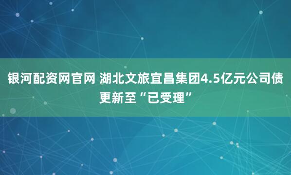 银河配资网官网 湖北文旅宜昌集团4.5亿元公司债更新至“已受理”