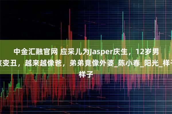 中金汇融官网 应采儿为Jasper庆生，12岁男孩变丑，越来越像爸，弟弟竟像外婆_陈小春_阳光_样子