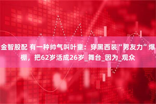 金智股配 有一种帅气叫叶童：穿黑西装“男友力”爆棚，把62岁活成26岁_舞台_因为_观众