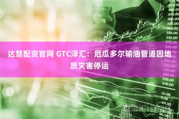 达慧配资官网 GTC泽汇：厄瓜多尔输油管道因地质灾害停运