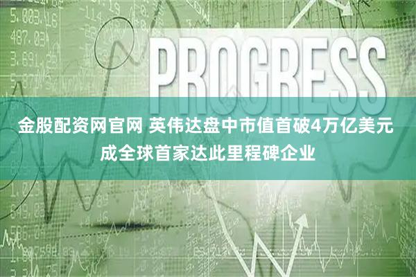 金股配资网官网 英伟达盘中市值首破4万亿美元 成全球首家达此里程碑企业