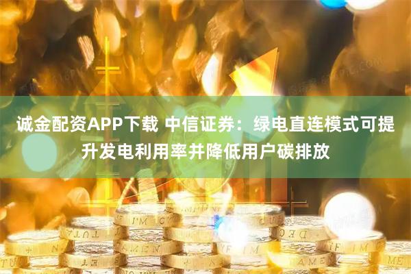诚金配资APP下载 中信证券：绿电直连模式可提升发电利用率并降低用户碳排放