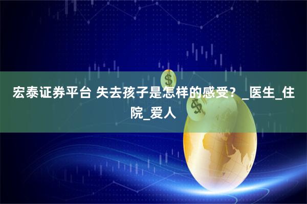 宏泰证券平台 失去孩子是怎样的感受？_医生_住院_爱人