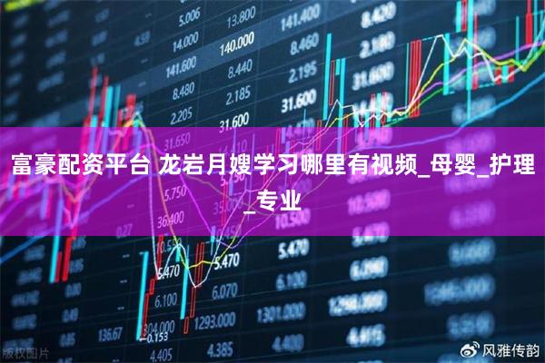 富豪配资平台 龙岩月嫂学习哪里有视频_母婴_护理_专业