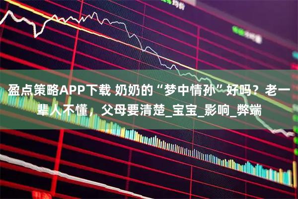 盈点策略APP下载 奶奶的“梦中情孙”好吗？老一辈人不懂，父母要清楚_宝宝_影响_弊端