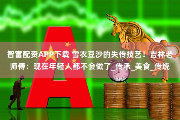 智富配资APP下载 雪衣豆沙的失传技艺！吉林老师傅：现在年轻人都不会做了_传承_美食_传统