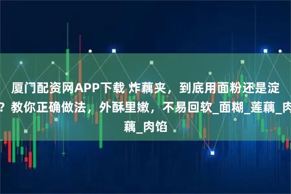 厦门配资网APP下载 炸藕夹，到底用面粉还是淀粉？教你正确做法，外酥里嫩，不易回软_面糊_莲藕_肉馅