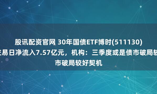 股讯配资官网 30年国债ETF博时(511130)近5个交易日净流入7.57亿元，机构：三季度或是债市破局较好契机