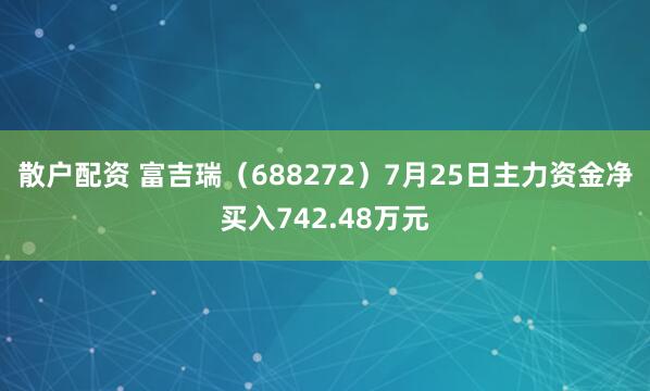 散户配资 富吉瑞（688272）7月25日主力资金净买入742.48万元