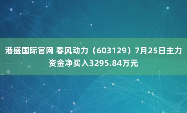港盛国际官网 春风动力（603129）7月25日主力资金净买入3295.84万元