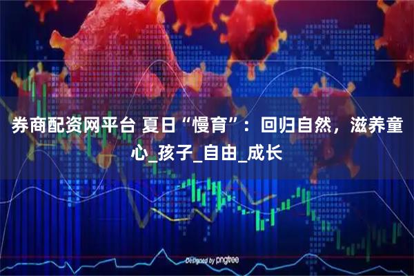 券商配资网平台 夏日“慢育”：回归自然，滋养童心_孩子_自由_成长