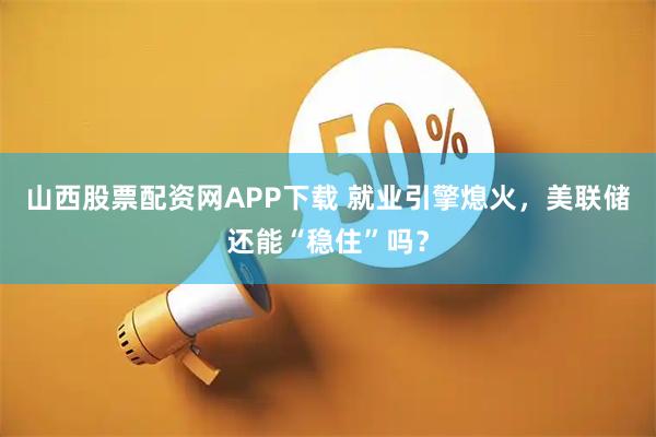 山西股票配资网APP下载 就业引擎熄火，美联储还能“稳住”吗？