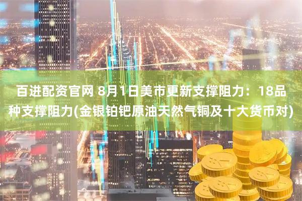 百进配资官网 8月1日美市更新支撑阻力：18品种支撑阻力(金银铂钯原油天然气铜及十大货币对)
