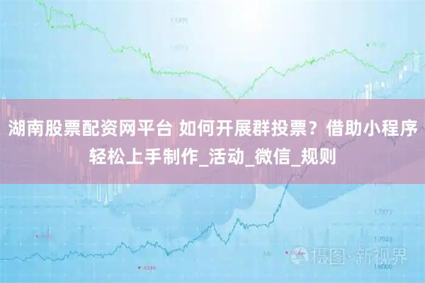 湖南股票配资网平台 如何开展群投票？借助小程序轻松上手制作_活动_微信_规则