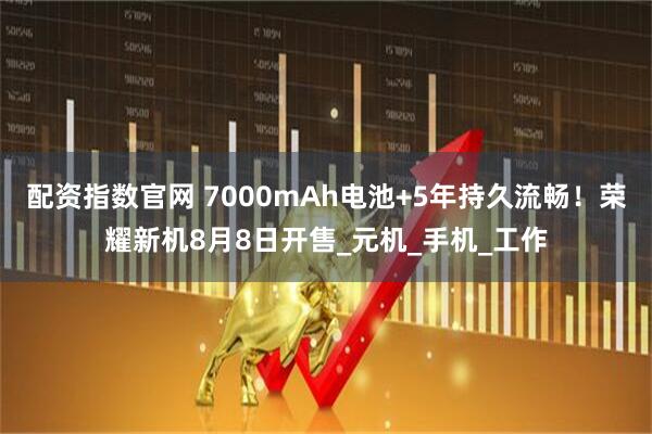 配资指数官网 7000mAh电池+5年持久流畅！荣耀新机8月8日开售_元机_手机_工作