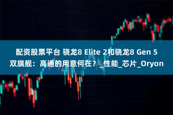 配资股票平台 骁龙8 Elite 2和骁龙8 Gen 5双旗舰：高通的用意何在？_性能_芯片_Oryon