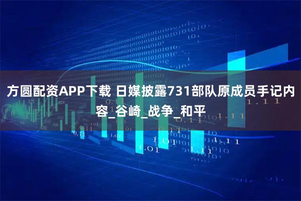 方圆配资APP下载 日媒披露731部队原成员手记内容_谷崎_战争_和平