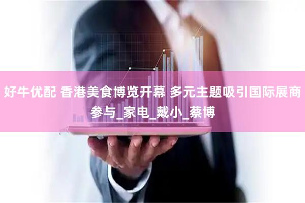好牛优配 香港美食博览开幕 多元主题吸引国际展商参与_家电_戴小_蔡博