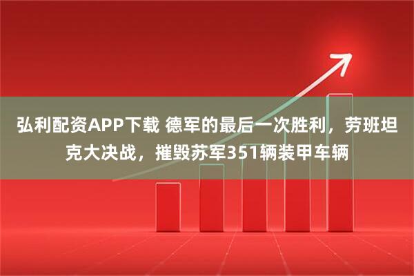 弘利配资APP下载 德军的最后一次胜利，劳班坦克大决战，摧毁苏军351辆装甲车辆