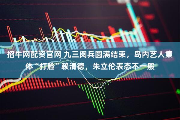 招牛网配资官网 九三阅兵圆满结束，岛内艺人集体“打脸”赖清德，朱立伦表态不一般