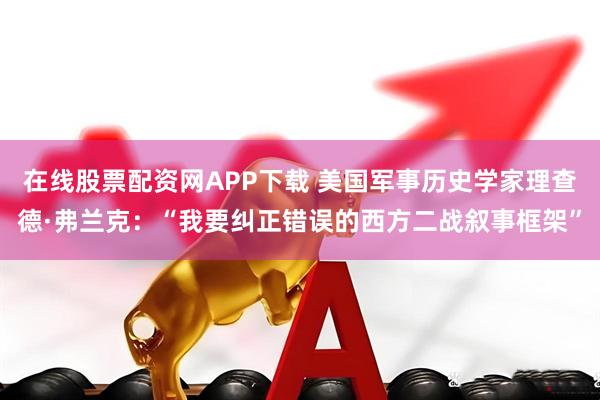 在线股票配资网APP下载 美国军事历史学家理查德·弗兰克：“我要纠正错误的西方二战叙事框架”