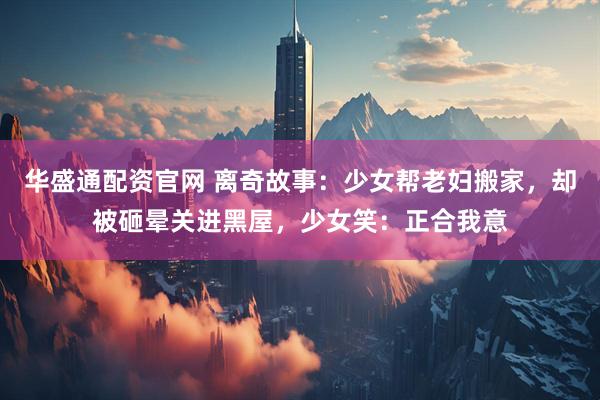 华盛通配资官网 离奇故事：少女帮老妇搬家，却被砸晕关进黑屋，少女笑：正合我意