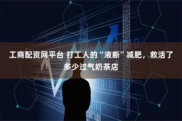 工商配资网平台 打工人的“液断”减肥，救活了多少过气奶茶店