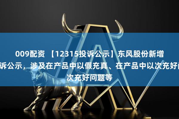 009配资 【12315投诉公示】东风股份新增7件投诉公示，涉及在产品中以假充真、在产品中以次充好问题等