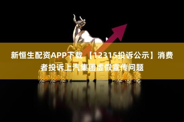新恒生配资APP下载 【12315投诉公示】消费者投诉上汽集团虚假宣传问题