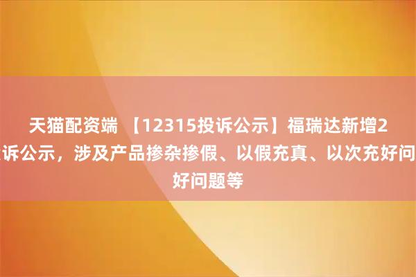 天猫配资端 【12315投诉公示】福瑞达新增2件投诉公示，涉及产品掺杂掺假、以假充真、以次充好问题等
