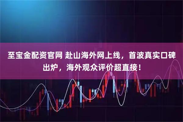 至宝金配资官网 赴山海外网上线，首波真实口碑出炉，海外观众评价超直接！