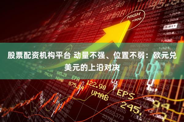 股票配资机构平台 动量不强、位置不弱：欧元兑美元的上沿对决