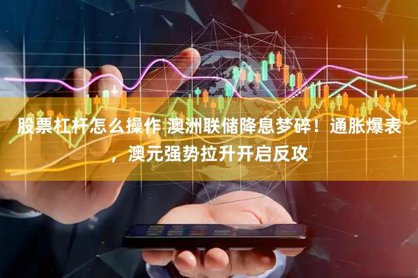 股票杠杆怎么操作 澳洲联储降息梦碎！通胀爆表，澳元强势拉升开启反攻