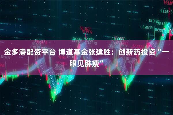金多港配资平台 博道基金张建胜：创新药投资“一眼见胖瘦”