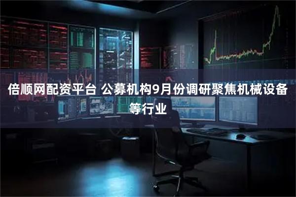 倍顺网配资平台 公募机构9月份调研聚焦机械设备等行业